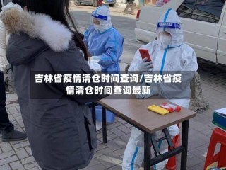 吉林省疫情清仓时间查询/吉林省疫情清仓时间查询最新