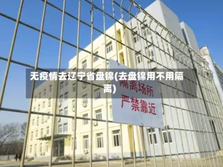 无疫情去辽宁省盘锦(去盘锦用不用隔离)