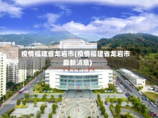 疫情福建省龙岩市(疫情福建省龙岩市最新消息)