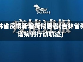 吉林省疫情新增疑似患者(吉林省新增病例行动轨迹)