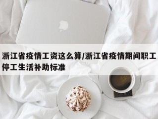 浙江省疫情工资这么算/浙江省疫情期间职工停工生活补助标准