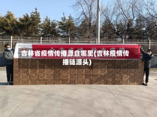 吉林省疫情传播源自哪里(吉林疫情传播链源头)