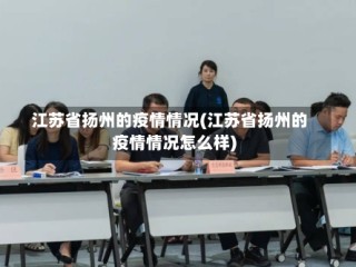 江苏省扬州的疫情情况(江苏省扬州的疫情情况怎么样)
