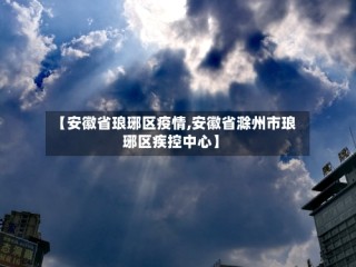 【安徽省琅琊区疫情,安徽省滁州市琅琊区疾控中心】