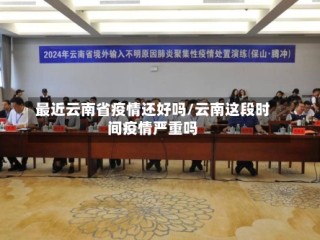 最近云南省疫情还好吗/云南这段时间疫情严重吗