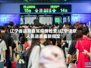 辽宁省进京自驾疫情检查/辽宁进京人员进京最新规定
