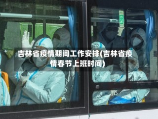吉林省疫情期间工作安排(吉林省疫情春节上班时间)