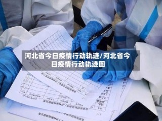 河北省今日疫情行动轨迹/河北省今日疫情行动轨迹图