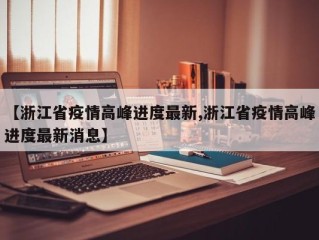 【浙江省疫情高峰进度最新,浙江省疫情高峰进度最新消息】