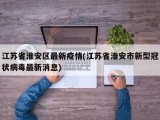 江苏省淮安区最新疫情(江苏省淮安市新型冠状病毒最新消息)