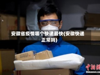 安徽省疫情哪个快递最快(安徽快递正常吗)