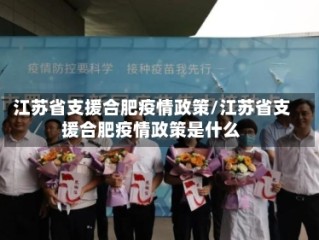 江苏省支援合肥疫情政策/江苏省支援合肥疫情政策是什么