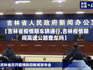 【吉林省疫情期车辆通行,吉林疫情期间高速公路查车吗】