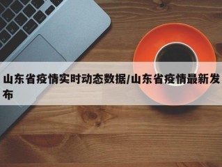 山东省疫情实时动态数据/山东省疫情最新发布