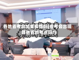 各地省考会加重疫情吗(省考会出现其他省的考点吗?)