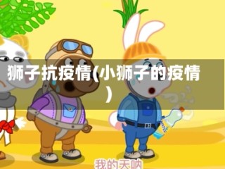 狮子抗疫情(小狮子的疫情)