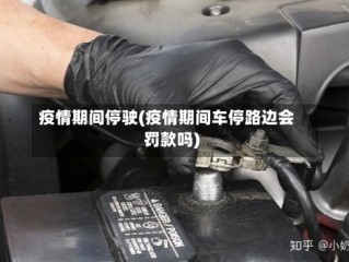 疫情期间停驶(疫情期间车停路边会罚款吗)