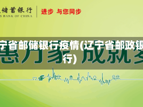 辽宁省邮储银行疫情(辽宁省邮政银行)