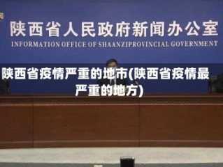 陕西省疫情严重的地市(陕西省疫情最严重的地方)