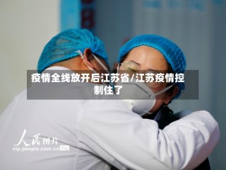 疫情全线放开后江苏省/江苏疫情控制住了