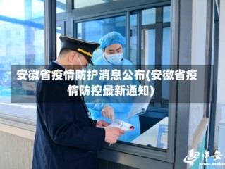 安徽省疫情防护消息公布(安徽省疫情防控最新通知)