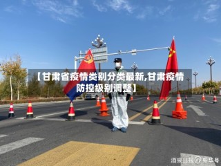 【甘肃省疫情类别分类最新,甘肃疫情防控级别调整】