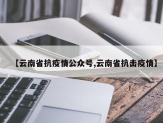 【云南省抗疫情公众号,云南省抗击疫情】