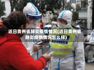 近日贵州省肺炎疫情情况(近日贵州省肺炎疫情情况怎么样)