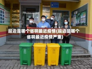 延边是哪个省啊最近疫情(延边是哪个省啊最近疫情严重)