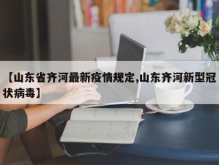 【山东省齐河最新疫情规定,山东齐河新型冠状病毒】