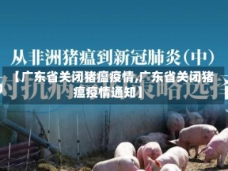 【广东省关闭猪瘟疫情,广东省关闭猪瘟疫情通知】
