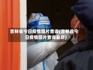 吉林省今日疫情图片查询(吉林省今日疫情图片查询最新)