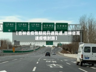 【吉林省疫情期间开通高速,吉林省高速疫情封路】