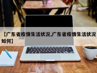 【广东省疫情生活状况,广东省疫情生活状况如何】