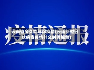 云南省多久能解除疫情(云南新型冠状病毒疫情什么时候解禁)