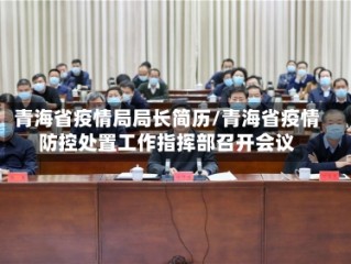 青海省疫情局局长简历/青海省疫情防控处置工作指挥部召开会议
