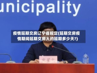 疫情延期交房辽宁省规定(延期交房疫情期间延期交房大约延期多少天?)