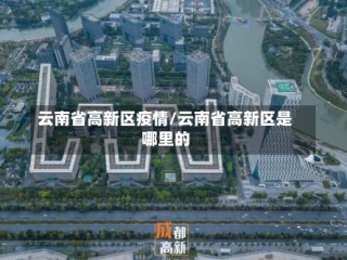 云南省高新区疫情/云南省高新区是哪里的