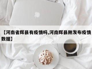 【河南省辉县有疫情吗,河南辉县刚发布疫情数据】