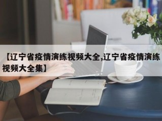 【辽宁省疫情演练视频大全,辽宁省疫情演练视频大全集】