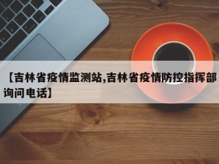 【吉林省疫情监测站,吉林省疫情防控指挥部询问电话】