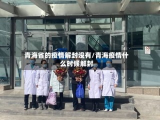 青海省的疫情解封没有/青海疫情什么时候解封
