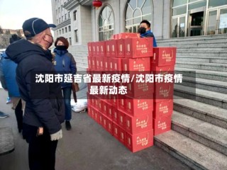 沈阳市延吉省最新疫情/沈阳市疫情最新动态