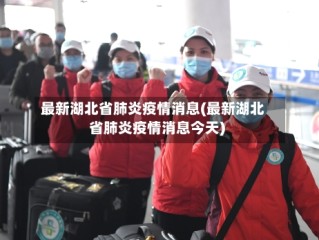最新湖北省肺炎疫情消息(最新湖北省肺炎疫情消息今天)