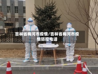 吉林省梅河市疫情/吉林省梅河市疫情防控电话