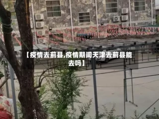 【疫情去蓟县,疫情期间天津去蓟县能去吗】