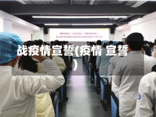 战疫情宣誓(疫情 宣誓)