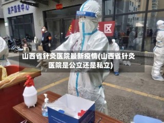 山西省针灸医院最新疫情(山西省针灸医院是公立还是私立)
