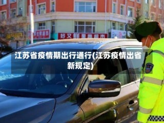 江苏省疫情期出行通行(江苏疫情出省新规定)