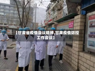 【甘肃省疫情会议精神,甘肃疫情防控工作会议】